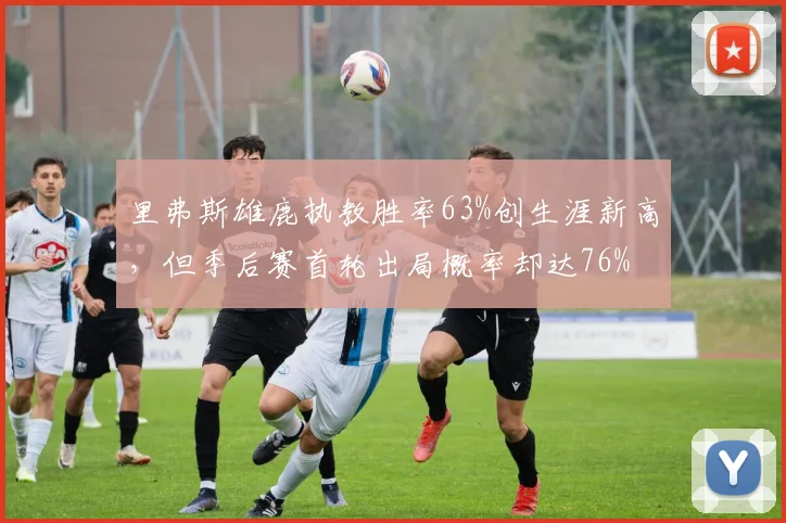 里弗斯雄鹿执教胜率63%创生涯新高,但季后赛首轮出局概率却达76%