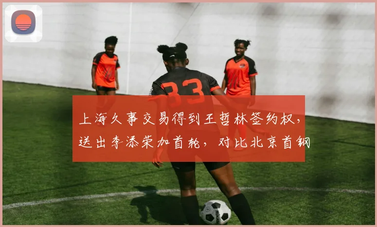 上海久事交易得到王哲林签约权,送出李添荣加首轮,对比北京首钢内线补强方式殊途