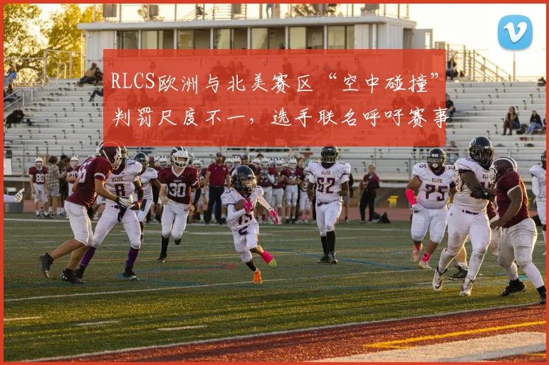 RLCS欧洲与北美赛区“空中碰撞”判罚尺度不一,选手联名呼吁赛事方对比两区数据统一规则