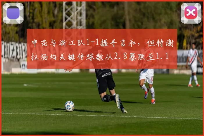 申花与浙江队1-1握手言和,但特谢拉场均关键传球数从2.8暴跌至1.1,中场创造力为何流失?