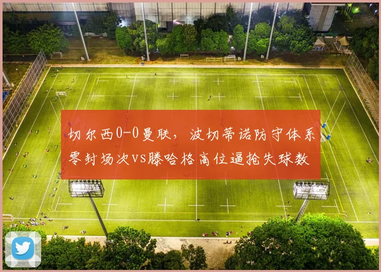 切尔西0-0曼联,波切蒂诺防守体系零封场次vs滕哈格高位逼抢失球数对比