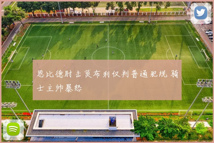 恩比德肘击莫布利仅判普通犯规 骑士主帅暴怒