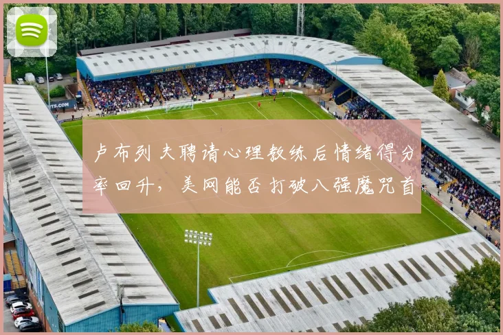 卢布列夫聘请心理教练后情绪得分率回升,美网能否打破八强魔咒首进四强?