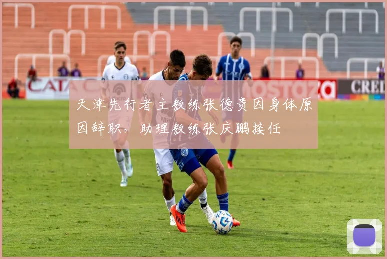 天津先行者主教练张德贵因身体原因辞职,助理教练张庆鹏接任